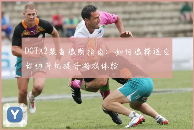 DOTA2装备选购指南：如何选择适合你的耳机提升游戏体验