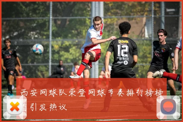 西安网球队荣登网球节奏排行榜榜首引发热议