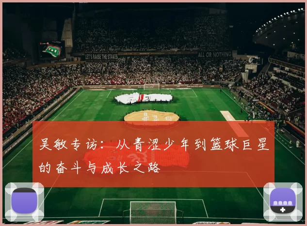 吴敏专访：从青涩少年到篮球巨星的奋斗与成长之路