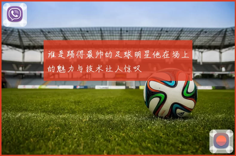 谁是踢得最帅的足球明星他在场上的魅力与技术让人惊叹