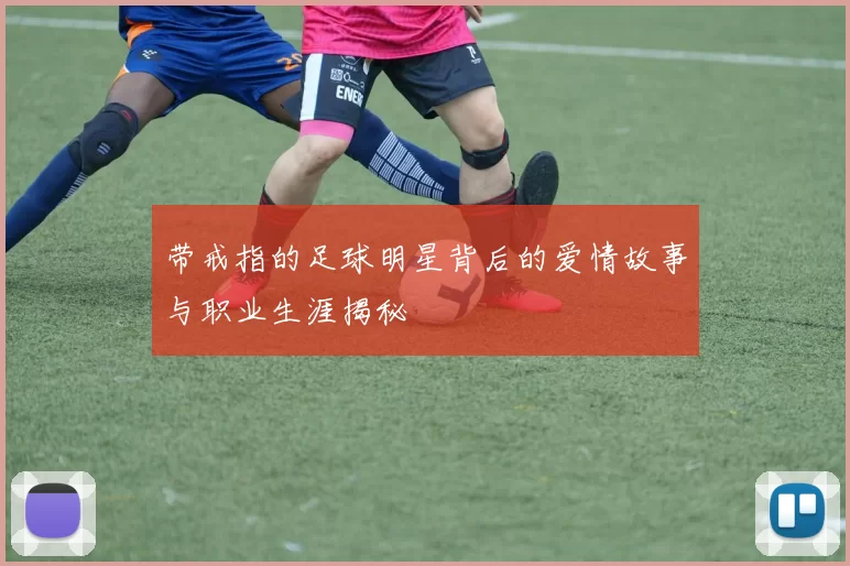 带戒指的足球明星背后的爱情故事与职业生涯揭秘