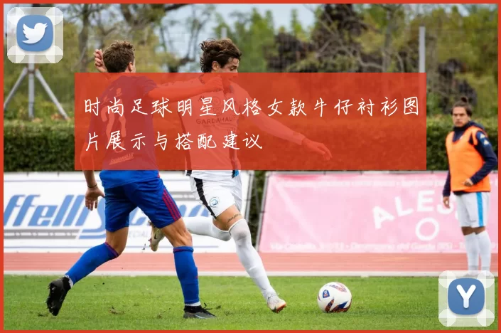 时尚足球明星风格女款牛仔衬衫图片展示与搭配建议