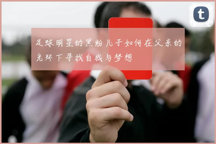 足球明星的黑粉儿子如何在父亲的光环下寻找自我与梦想