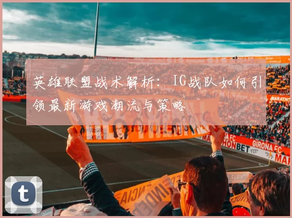 英雄联盟战术解析：IG战队如何引领最新游戏潮流与策略