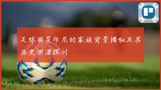 足球明星印尼的家族背景揭秘及其历史渊源探讨