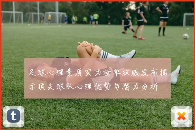 足球心理素质实力榜单权威发布揭示顶尖球队心理优势与潜力分析