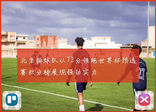 北京排球队以72分领跑世界杯预选赛积分榜展现强劲实力