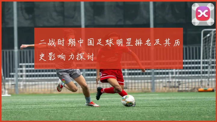 二战时期中国足球明星排名及其历史影响力探讨