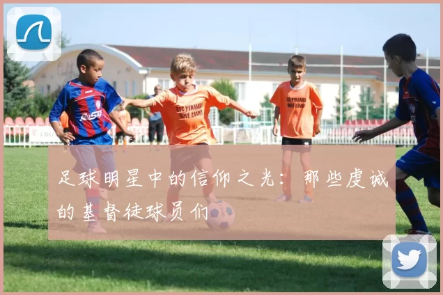 足球明星中的信仰之光：那些虔诚的基督徒球员们