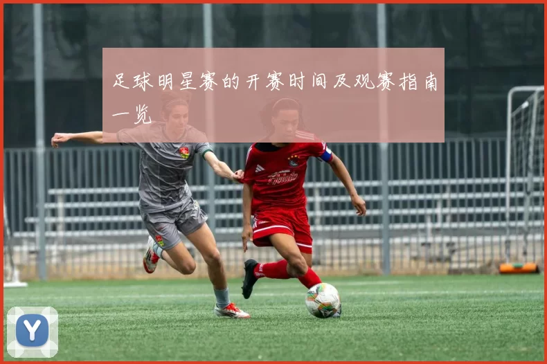 足球明星赛的开赛时间及观赛指南一览