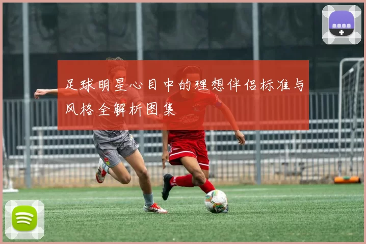 足球明星心目中的理想伴侣标准与风格全解析图集