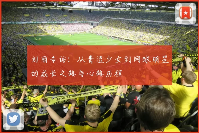 刘丽专访：从青涩少女到网球明星的成长之路与心路历程