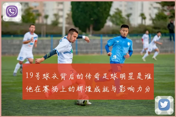 19号球衣背后的传奇足球明星是谁他在赛场上的辉煌成就与影响力分析