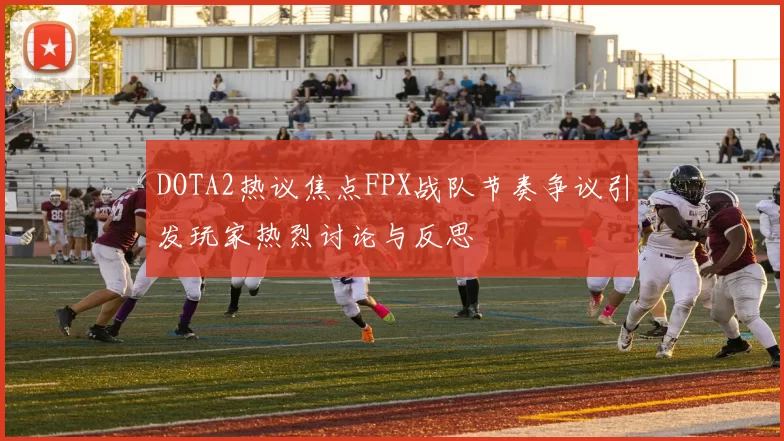 DOTA2热议焦点FPX战队节奏争议引发玩家热烈讨论与反思