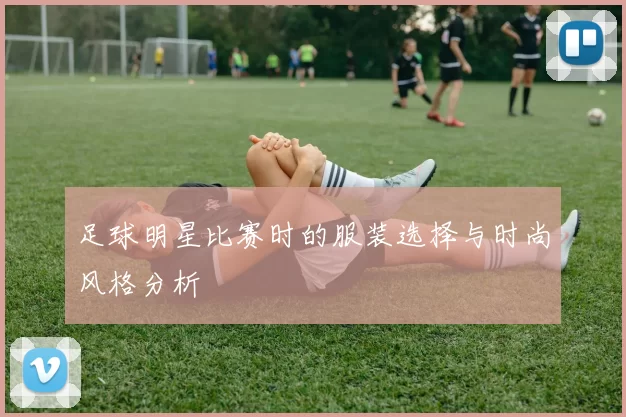 足球明星比赛时的服装选择与时尚风格分析