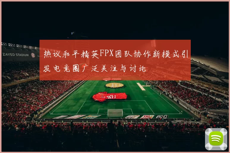 热议和平精英FPX团队协作新模式引发电竞圈广泛关注与讨论