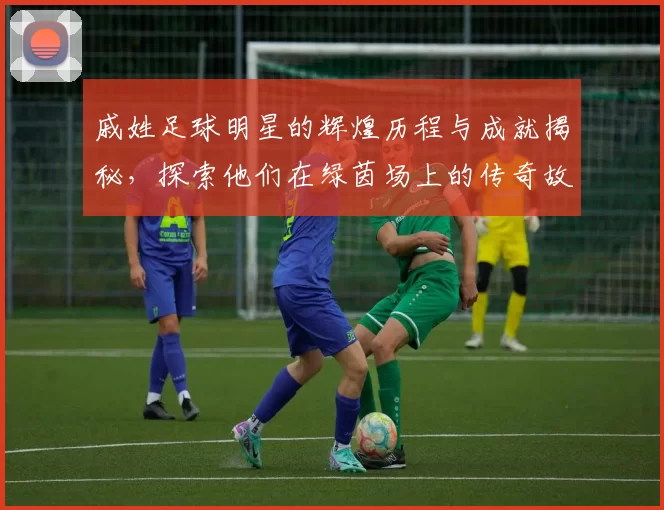 戚姓足球明星的辉煌历程与成就揭秘，探索他们在绿茵场上的传奇故事