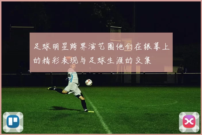足球明星跨界演艺圈他们在银幕上的精彩表现与足球生涯的交集