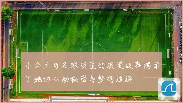 小公主与足球明星的浪漫故事揭示了她的心动秘密与梦想追逐