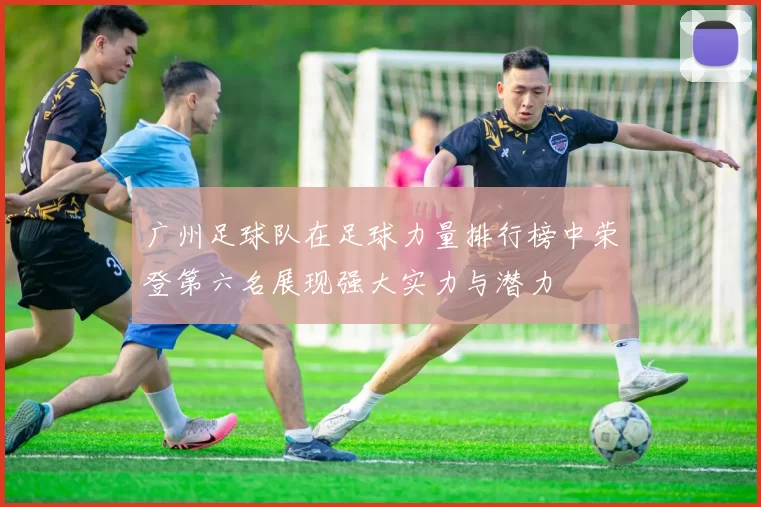 广州足球队在足球力量排行榜中荣登第六名展现强大实力与潜力