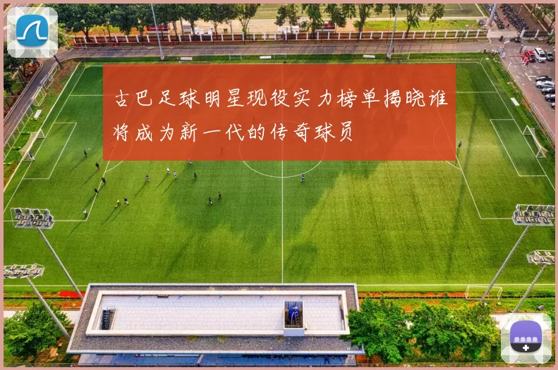 古巴足球明星现役实力榜单揭晓谁将成为新一代的传奇球员