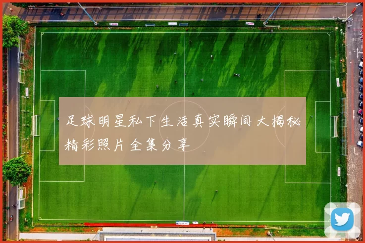 足球明星私下生活真实瞬间大揭秘精彩照片全集分享