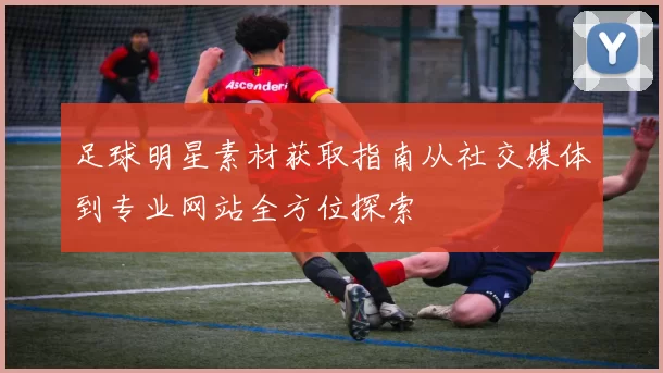 足球明星素材获取指南从社交媒体到专业网站全方位探索