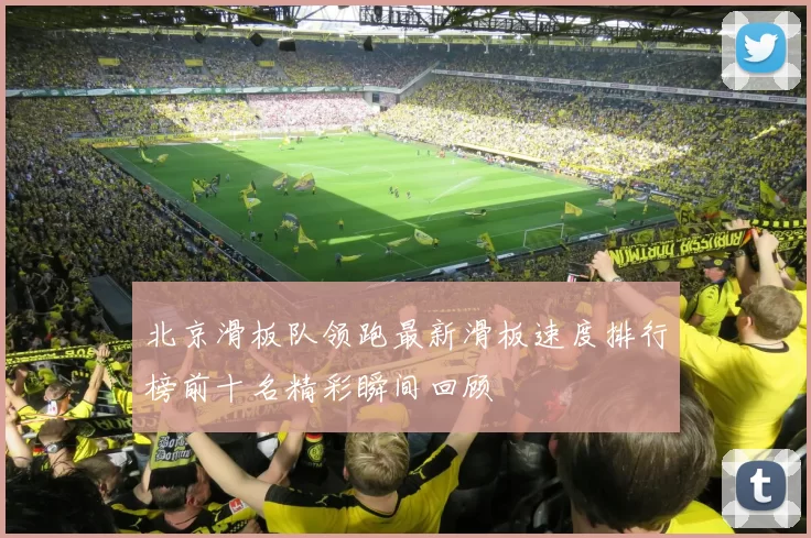 北京滑板队领跑最新滑板速度排行榜前十名精彩瞬间回顾