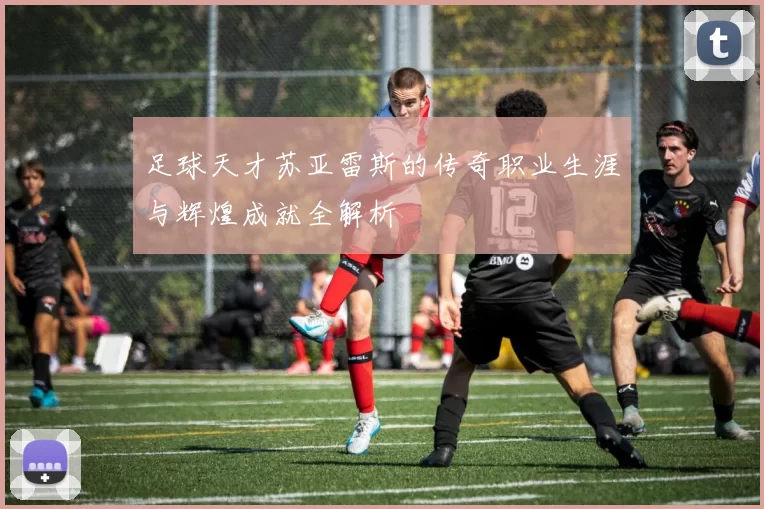 足球天才苏亚雷斯的传奇职业生涯与辉煌成就全解析