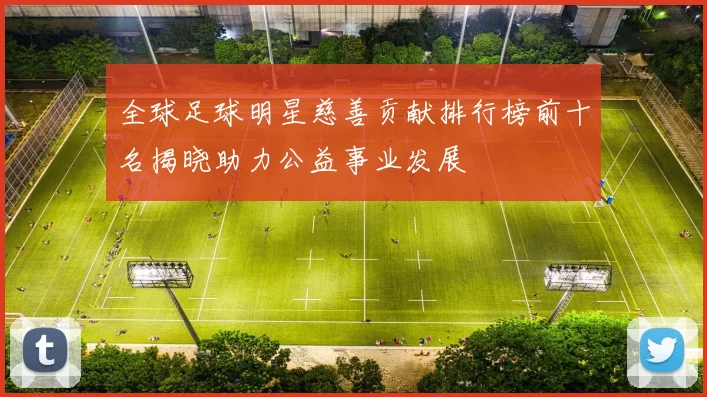 全球足球明星慈善贡献排行榜前十名揭晓助力公益事业发展
