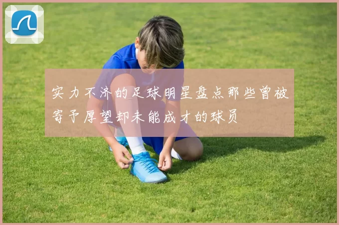 实力不济的足球明星盘点那些曾被寄予厚望却未能成才的球员