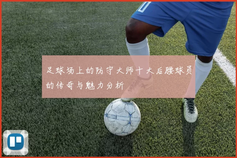 足球场上的防守大师十大后腰球员的传奇与魅力分析
