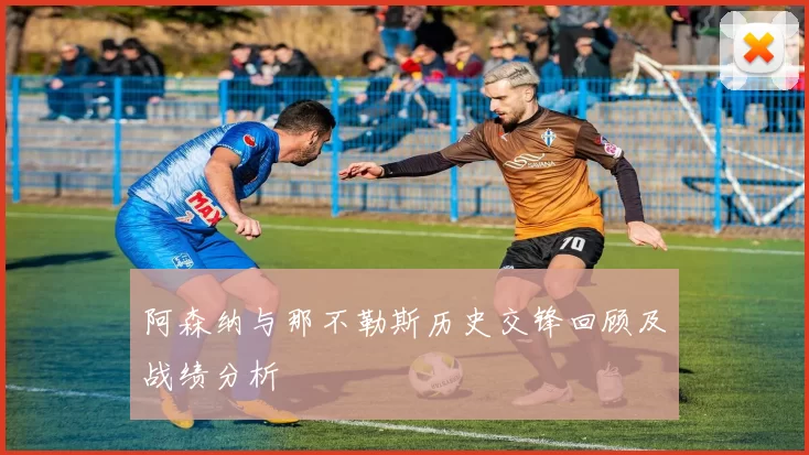阿森纳与那不勒斯历史交锋回顾及战绩分析